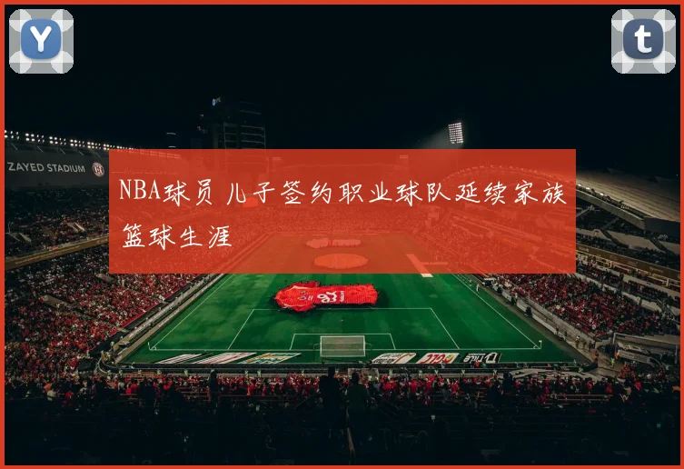 NBA球员儿子签约职业球队延续家族篮球生涯