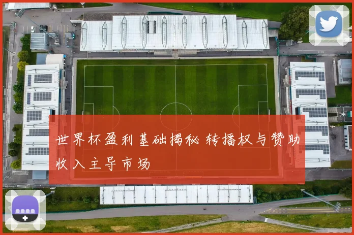 世界杯盈利基础揭秘 转播权与赞助收入主导市场