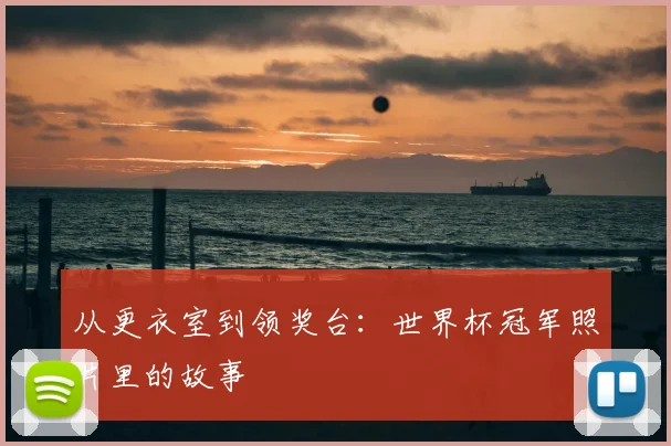 从更衣室到领奖台：世界杯冠军照片里的故事