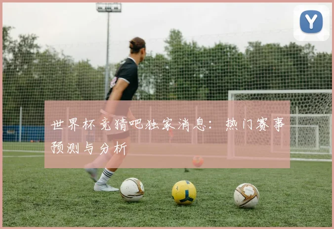 世界杯竞猜吧独家消息：热门赛事预测与分析