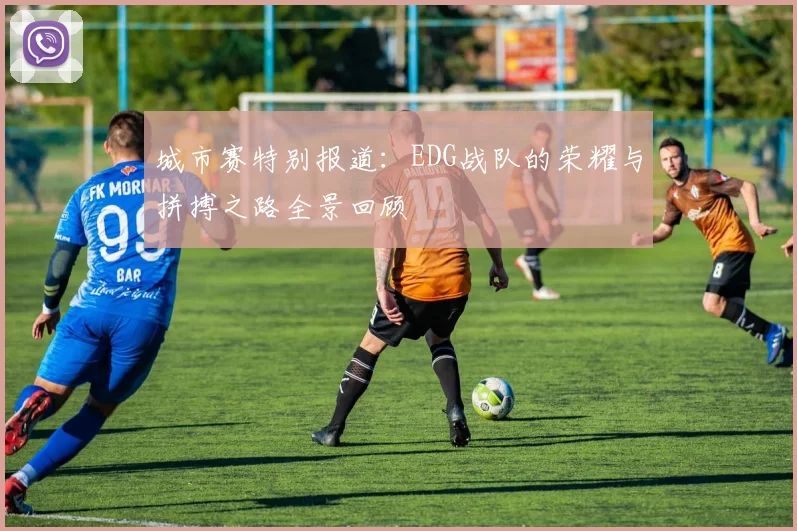 城市赛特别报道：EDG战队的荣耀与拼搏之路全景回顾
