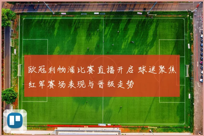 欧冠利物浦比赛直播开启 球迷聚焦红军赛场表现与晋级走势