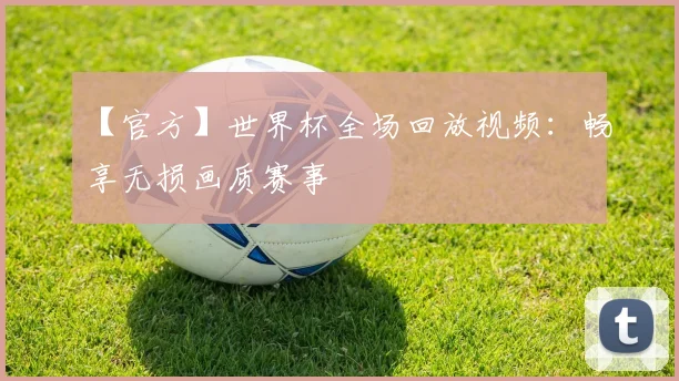 【官方】世界杯全场回放视频：畅享无损画质赛事