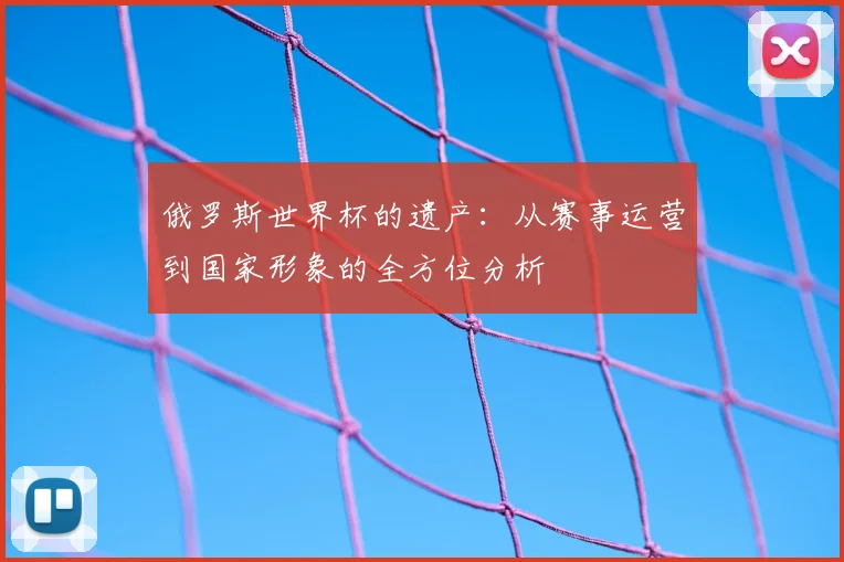 俄罗斯世界杯的遗产：从赛事运营到国家形象的全方位分析