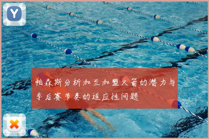 帕森斯分析加兰加盟火箭的潜力与季后赛节奏的适应性问题