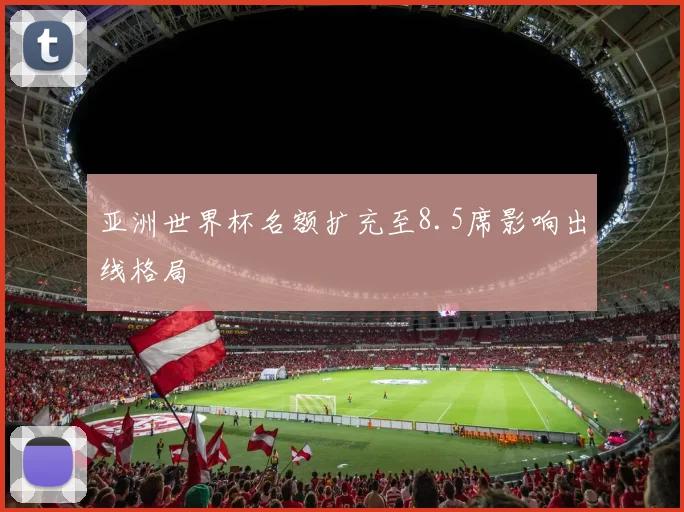 亚洲世界杯名额扩充至8.5席影响出线格局