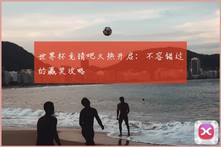 世界杯竞猜吧火热开启：不容错过的赢奖攻略