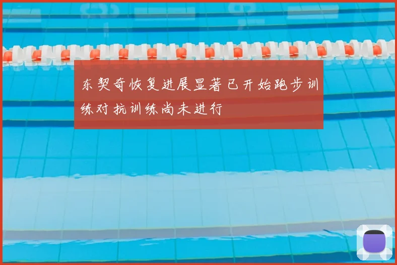 东契奇恢复进展显著已开始跑步训练对抗训练尚未进行