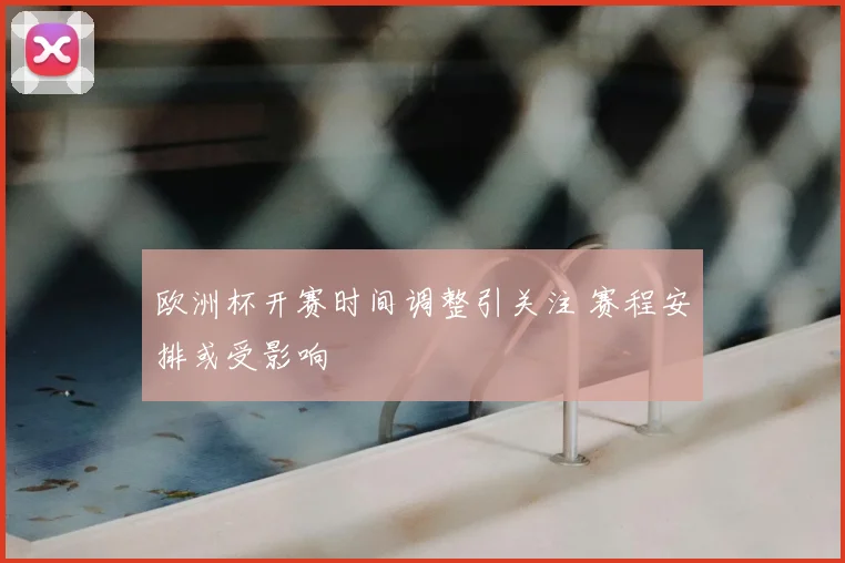 欧洲杯开赛时间调整引关注 赛程安排或受影响