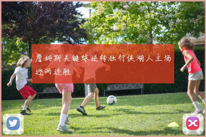 詹姆斯关键球逆转独行侠湖人主场迎两连胜