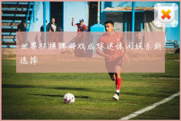 世界杯棋牌游戏成球迷休闲娱乐新选择