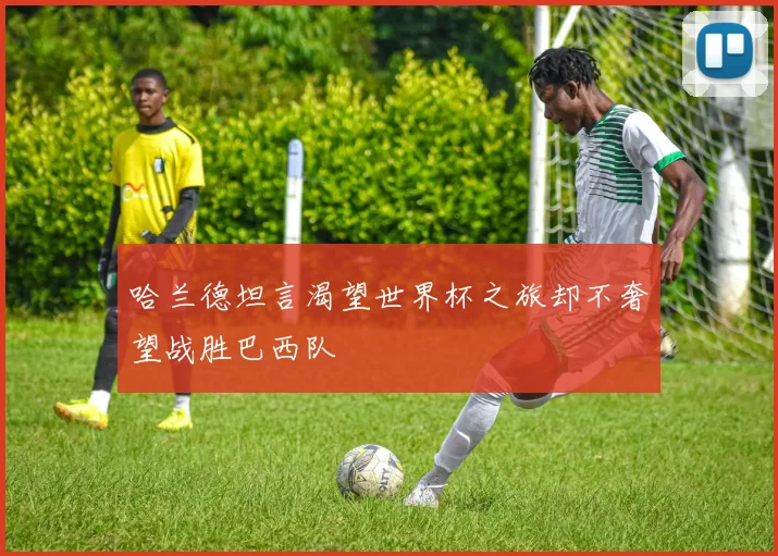 哈兰德坦言渴望世界杯之旅却不奢望战胜巴西队