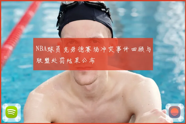 NBA球员克劳德赛场冲突事件回顾与联盟处罚结果公布