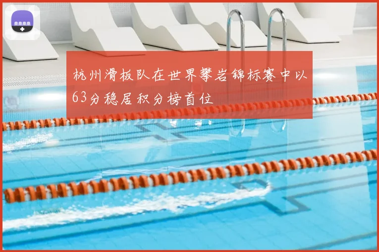 杭州滑板队在世界攀岩锦标赛中以63分稳居积分榜首位