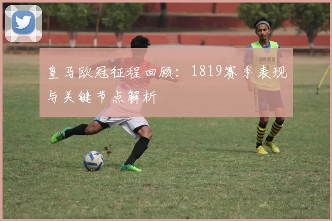 皇马欧冠征程回顾：1819赛季表现与关键节点解析
